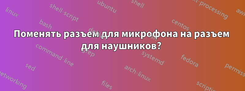 Поменять разъем для микрофона на разъем для наушников?