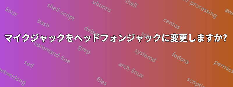 マイクジャックをヘッドフォンジャックに変更しますか?