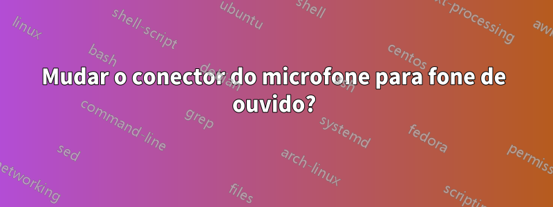 Mudar o conector do microfone para fone de ouvido?