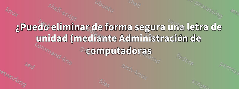 ¿Puedo eliminar de forma segura una letra de unidad (mediante Administración de computadoras) de otra unidad con un sistema operativo secundario instalado?
