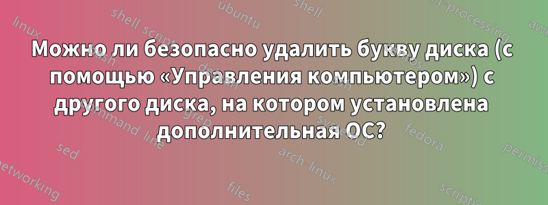 Можно ли безопасно удалить букву диска (с помощью «Управления компьютером») с другого диска, на котором установлена ​​дополнительная ОС?