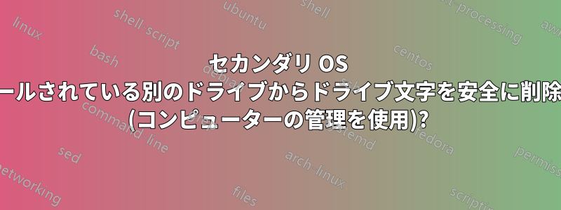 セカンダリ OS がインストールされている別のドライブからドライブ文字を安全に削除できますか (コンピューターの管理を使用)?