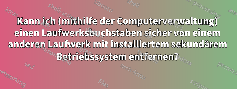 Kann ich (mithilfe der Computerverwaltung) einen Laufwerksbuchstaben sicher von einem anderen Laufwerk mit installiertem sekundärem Betriebssystem entfernen?