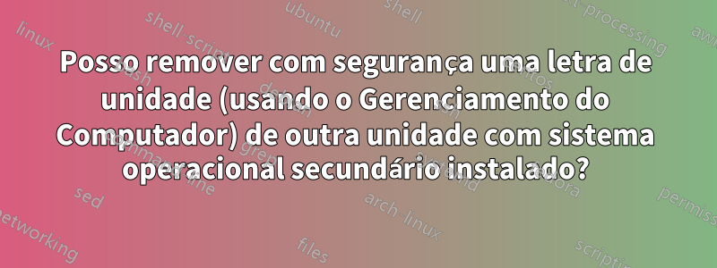 Posso remover com segurança uma letra de unidade (usando o Gerenciamento do Computador) de outra unidade com sistema operacional secundário instalado?