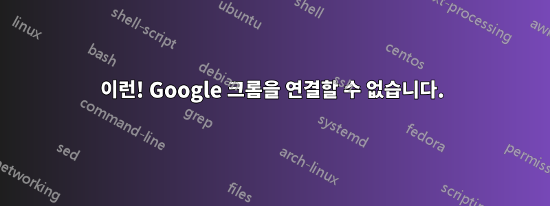 이런! Google 크롬을 연결할 수 없습니다.