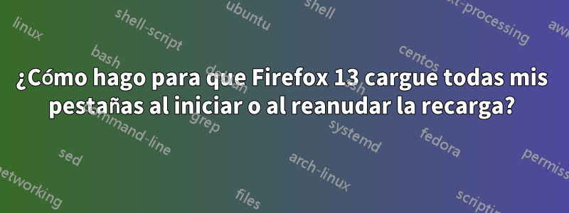 ¿Cómo hago para que Firefox 13 cargue todas mis pestañas al iniciar o al reanudar la recarga?