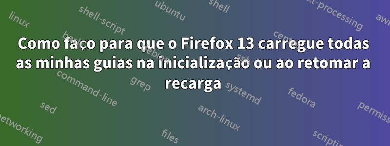 Como faço para que o Firefox 13 carregue todas as minhas guias na inicialização ou ao retomar a recarga