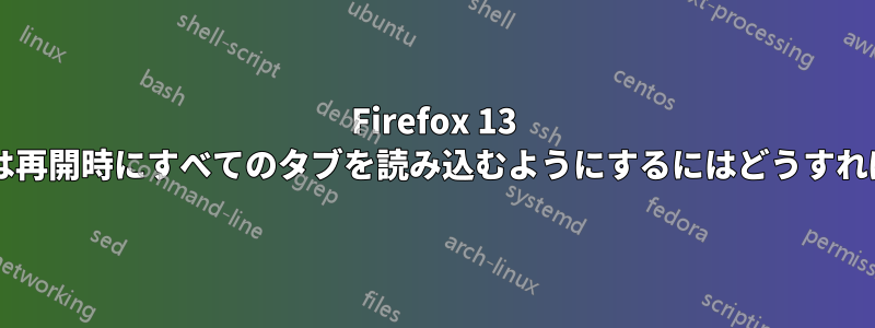 Firefox 13 を起動時または再開時にすべてのタブを読み込むようにするにはどうすればよいですか?