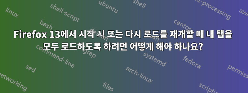 Firefox 13에서 시작 시 또는 다시 로드를 재개할 때 내 탭을 모두 로드하도록 하려면 어떻게 해야 하나요?