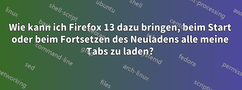 Wie kann ich Firefox 13 dazu bringen, beim Start oder beim Fortsetzen des Neuladens alle meine Tabs zu laden?