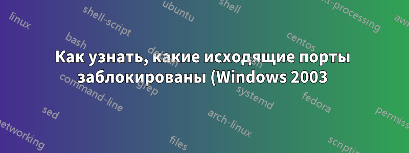 Как узнать, какие исходящие порты заблокированы (Windows 2003)?