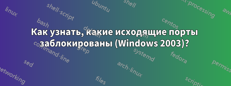 Как узнать, какие исходящие порты заблокированы (Windows 2003)?