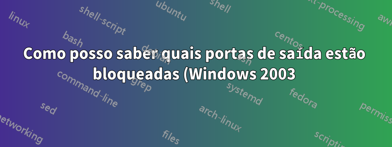 Como posso saber quais portas de saída estão bloqueadas (Windows 2003)?
