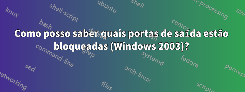 Como posso saber quais portas de saída estão bloqueadas (Windows 2003)?