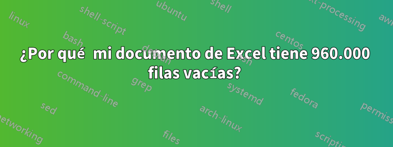 ¿Por qué mi documento de Excel tiene 960.000 filas vacías?