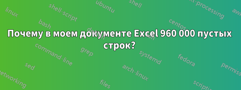 Почему в моем документе Excel 960 000 пустых строк?