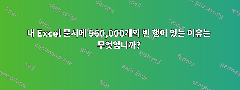 내 Excel 문서에 960,000개의 빈 행이 있는 이유는 무엇입니까?