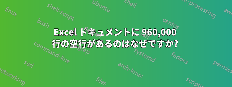 Excel ドキュメントに 960,000 行の空行があるのはなぜですか?