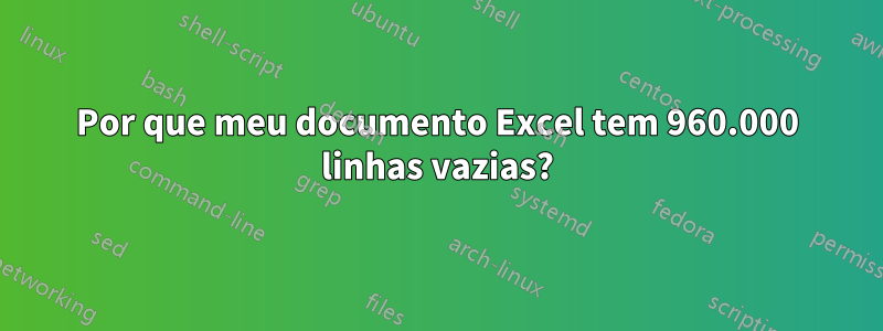 Por que meu documento Excel tem 960.000 linhas vazias?