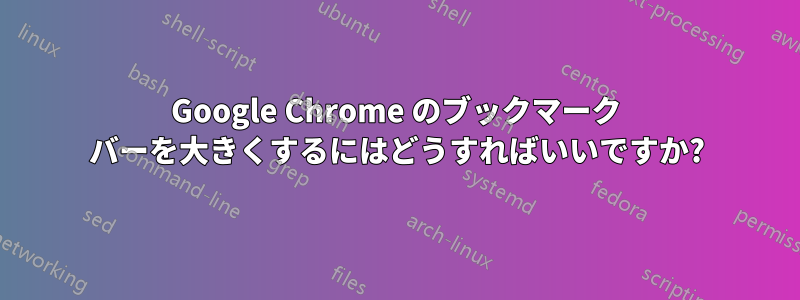 Google Chrome のブックマーク バーを大きくするにはどうすればいいですか?