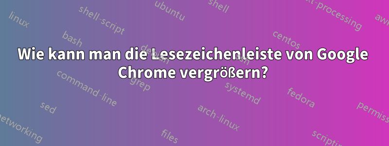 Wie kann man die Lesezeichenleiste von Google Chrome vergrößern?