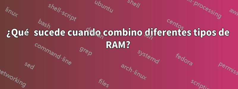 ¿Qué sucede cuando combino diferentes tipos de RAM?