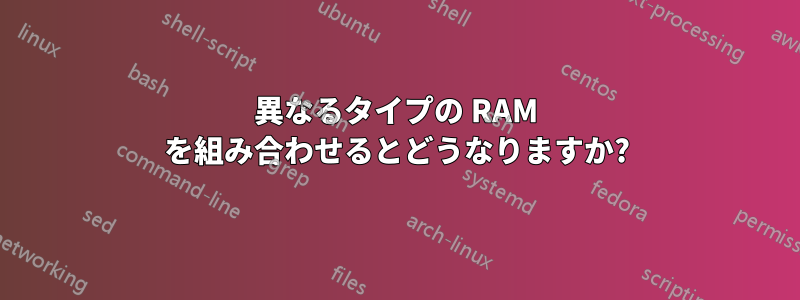 異なるタイプの RAM を組み合わせるとどうなりますか?