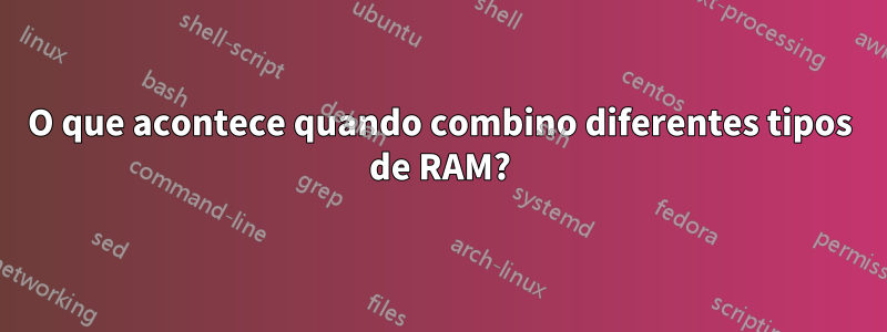 O que acontece quando combino diferentes tipos de RAM?