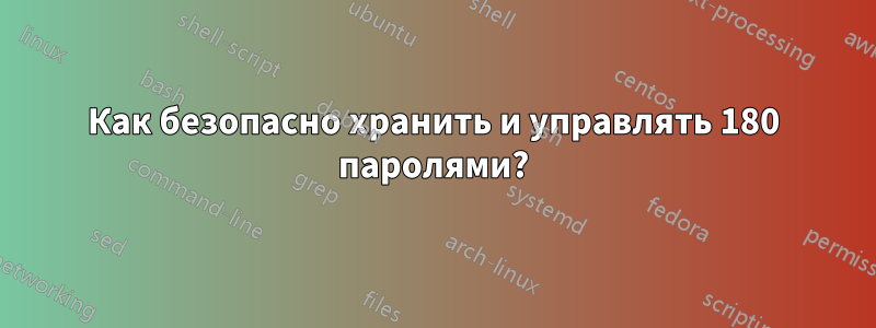 Как безопасно хранить и управлять 180 паролями?