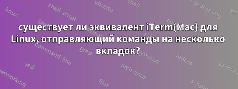 существует ли эквивалент iTerm(Mac) для Linux, отправляющий команды на несколько вкладок?