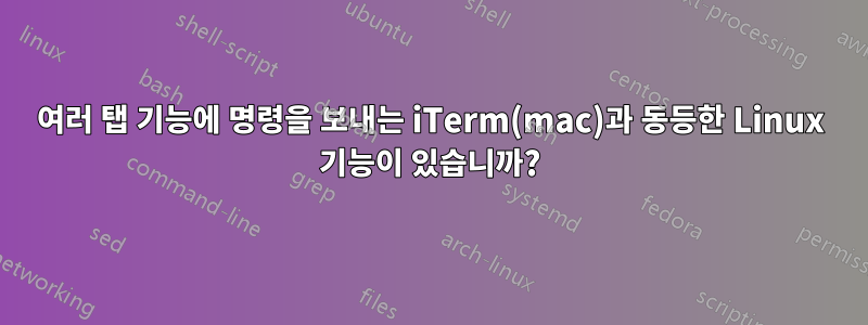 여러 탭 기능에 명령을 보내는 iTerm(mac)과 동등한 Linux 기능이 있습니까?