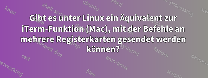 Gibt es unter Linux ein Äquivalent zur iTerm-Funktion (Mac), mit der Befehle an mehrere Registerkarten gesendet werden können?