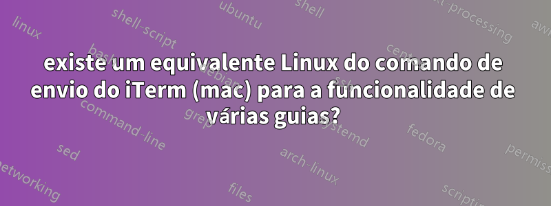 existe um equivalente Linux do comando de envio do iTerm (mac) para a funcionalidade de várias guias?