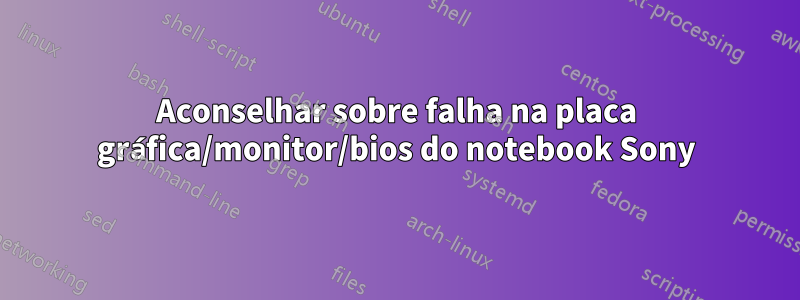 Aconselhar sobre falha na placa gráfica/monitor/bios do notebook Sony