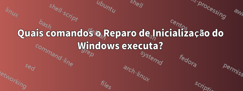 Quais comandos o Reparo de Inicialização do Windows executa?