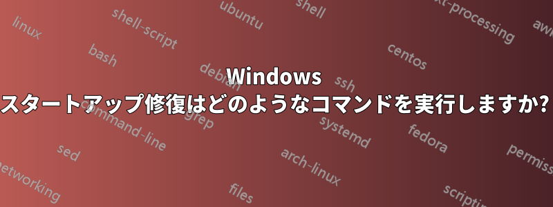 Windows スタートアップ修復はどのようなコマンドを実行しますか?