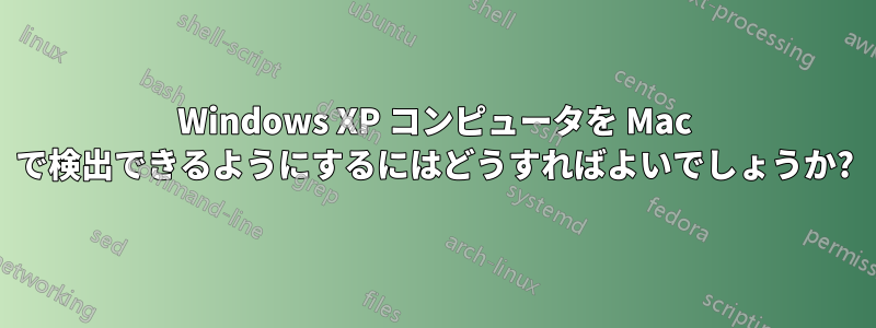 Windows XP コンピュータを Mac で検出できるようにするにはどうすればよいでしょうか?