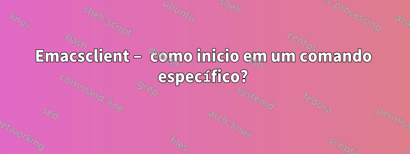 Emacsclient – ​​como inicio em um comando específico?