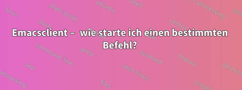 Emacsclient – ​​wie starte ich einen bestimmten Befehl?