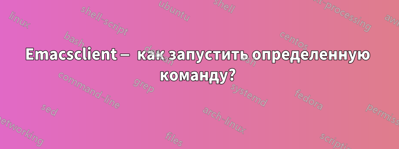 Emacsclient — как запустить определенную команду?