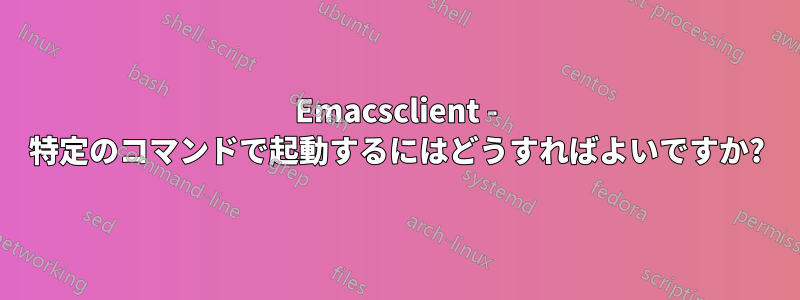 Emacsclient - 特定のコマンドで起動するにはどうすればよいですか?