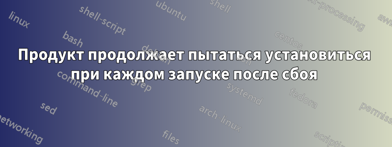 Продукт продолжает пытаться установиться при каждом запуске после сбоя