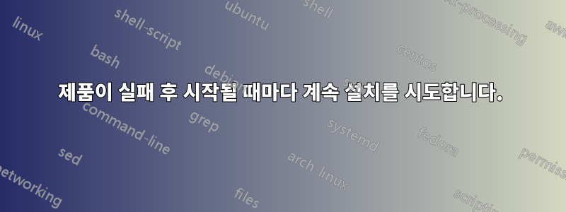 제품이 실패 후 시작될 때마다 계속 설치를 시도합니다.