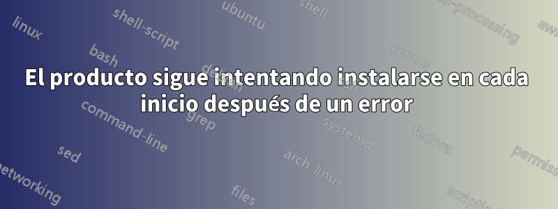 El producto sigue intentando instalarse en cada inicio después de un error