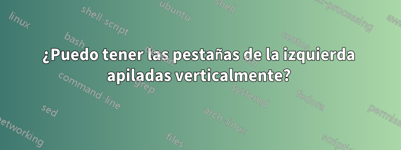 ¿Puedo tener las pestañas de la izquierda apiladas verticalmente?