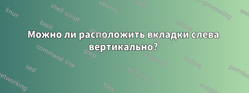 Можно ли расположить вкладки слева вертикально?