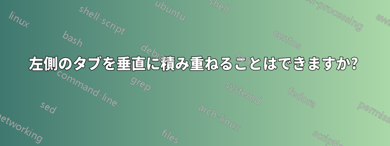 左側のタブを垂直に積み重ねることはできますか?