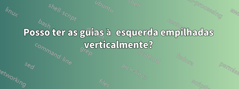 Posso ter as guias à esquerda empilhadas verticalmente?