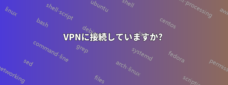 VPNに接続していますか?