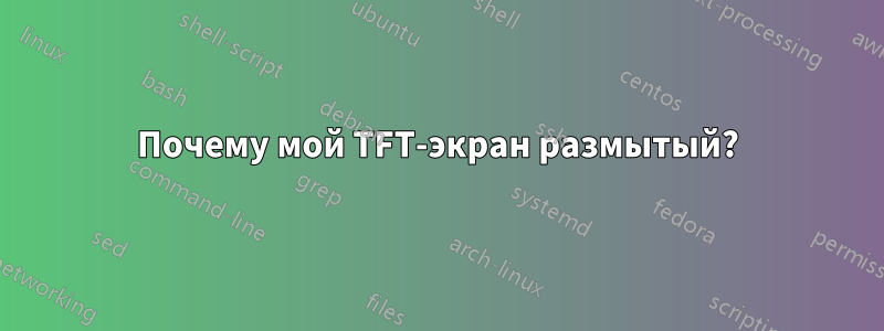 Почему мой TFT-экран размытый?